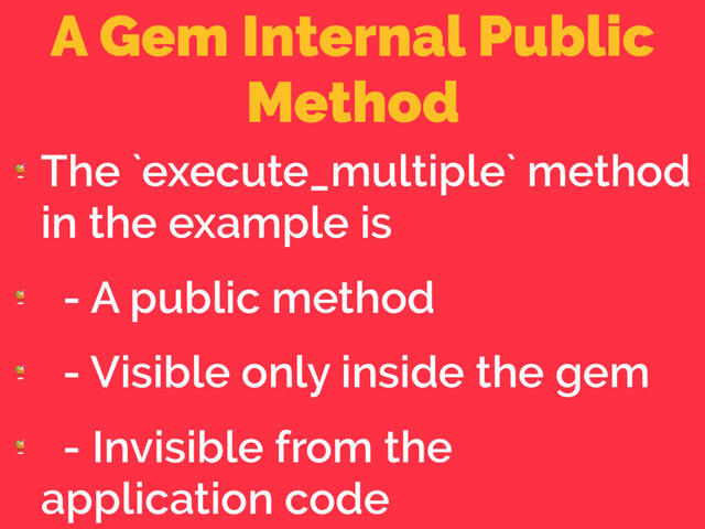A Gem Internal Public
Method

The `execute_multiple` method
in the example is

- A public method

- Visible only inside the gem

- Invisible from the
application code
