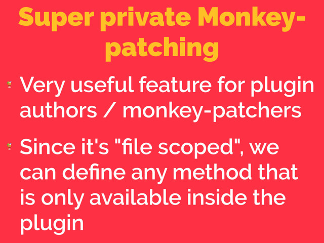 Super private Monkey-
patching

Very useful feature for plugin
authors / monkey-patchers

Since it's "ﬁle scoped", we
can deﬁne any method that
is only available inside the
plugin
