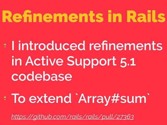 Reﬁnements in Rails

I introduced reﬁnements
in Active Support 5.1
codebase

To extend `Array#sum`
https:/
/github.com/rails/rails/pull/27363
