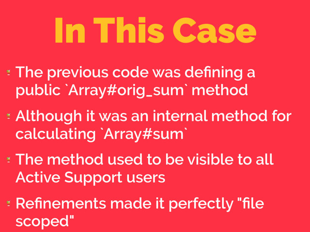 In This Case

The previous code was deﬁning a
public `Array#orig_sum` method

Although it was an internal method for
calculating `Array#sum`

The method used to be visible to all
Active Support users

Reﬁnements made it perfectly "ﬁle
scoped"
