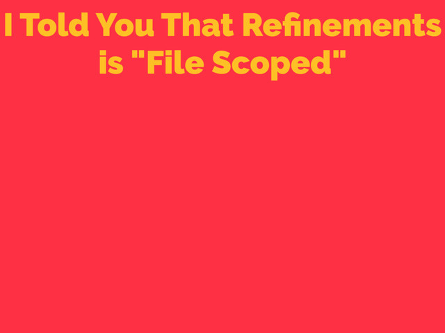 I Told You That Reﬁnements
is "File Scoped"

