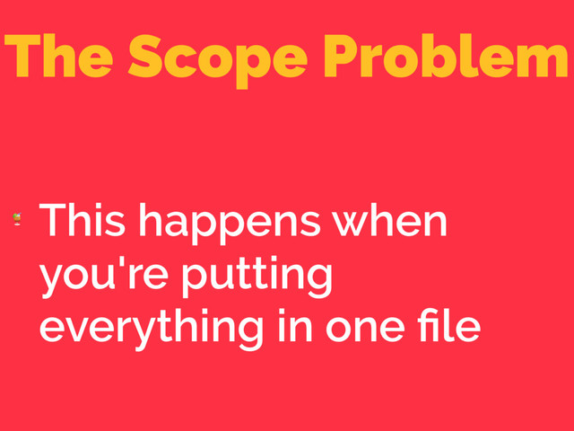 The Scope Problem

This happens when
you're putting
everything in one ﬁle
