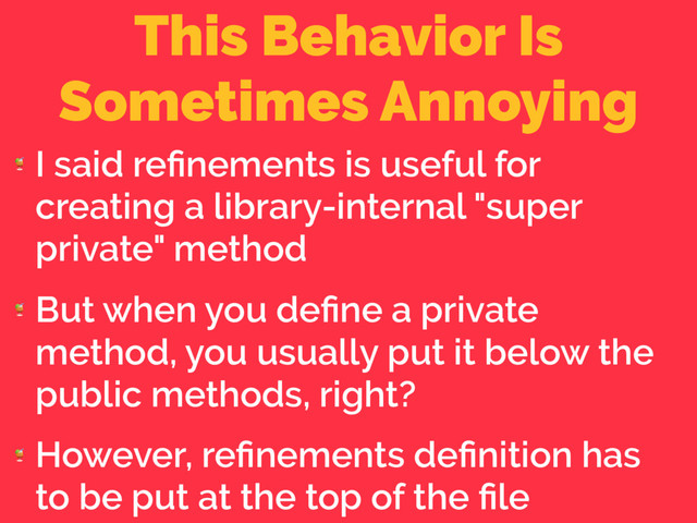 This Behavior Is
Sometimes Annoying

I said reﬁnements is useful for
creating a library-internal "super
private" method

But when you deﬁne a private
method, you usually put it below the
public methods, right?

However, reﬁnements deﬁnition has
to be put at the top of the ﬁle
