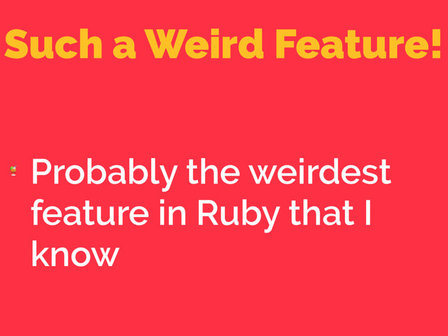 Such a Weird Feature!

Probably the weirdest
feature in Ruby that I
know

