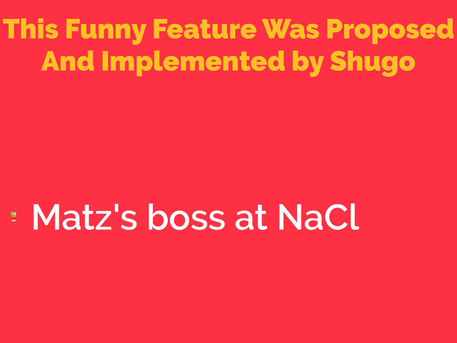 This Funny Feature Was Proposed
And Implemented by Shugo

Matz's boss at NaCl
