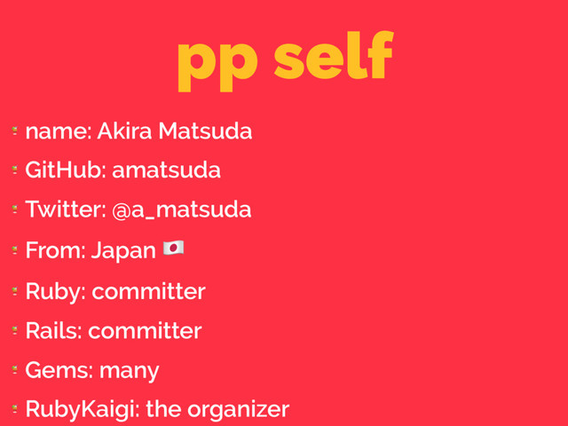 pp self

name: Akira Matsuda

GitHub: amatsuda

Twitter: @a_matsuda

From: Japan "

Ruby: committer

Rails: committer

Gems: many

RubyKaigi: the organizer
