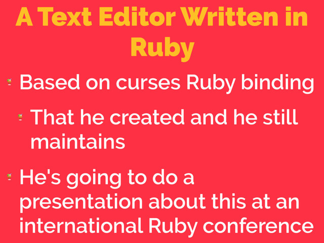 A Text Editor Written in
Ruby

Based on curses Ruby binding

That he created and he still
maintains

He's going to do a
presentation about this at an
international Ruby conference
