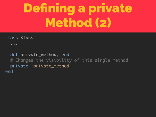 Deﬁning a private
Method (2)
class Klass
...
def private_method; end
# Changes the visibility of this single method
private :private_method
end
