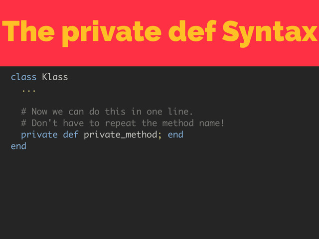 The private def Syntax
class Klass
...
# Now we can do this in one line. 
# Don't have to repeat the method name!
private def private_method; end
end
