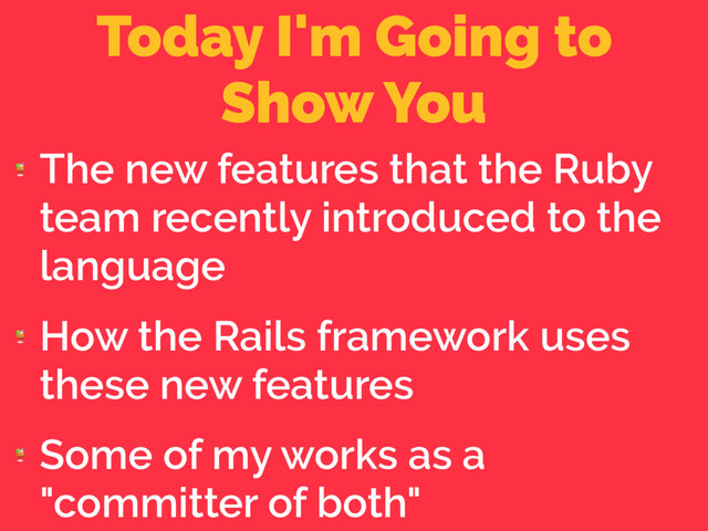 Today I'm Going to 
Show You

The new features that the Ruby
team recently introduced to the
language

How the Rails framework uses
these new features

Some of my works as a
"committer of both"
