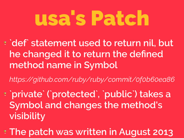usa's Patch

`def` statement used to return nil, but
he changed it to return the deﬁned
method name in Symbol
https:/
/github.com/ruby/ruby/commit/0f0b60ea86

`private` (`protected`, `public`) takes a
Symbol and changes the method's
visibility

The patch was written in August 2013
