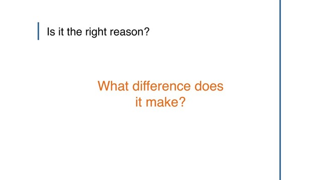 Is it the right reason?
What difference does
it make?
