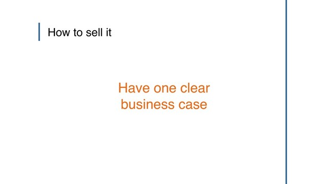 How to sell it
Have one clear
business case
