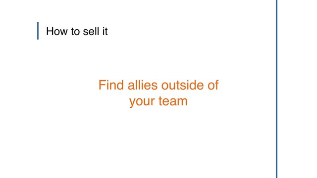 How to sell it
Find allies outside of
your team

