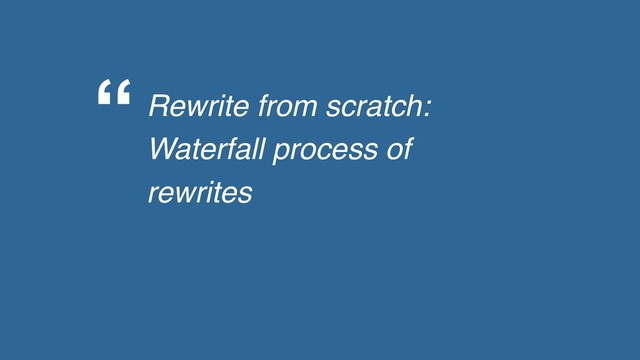 “Rewrite from scratch:
Waterfall process of
rewrites
