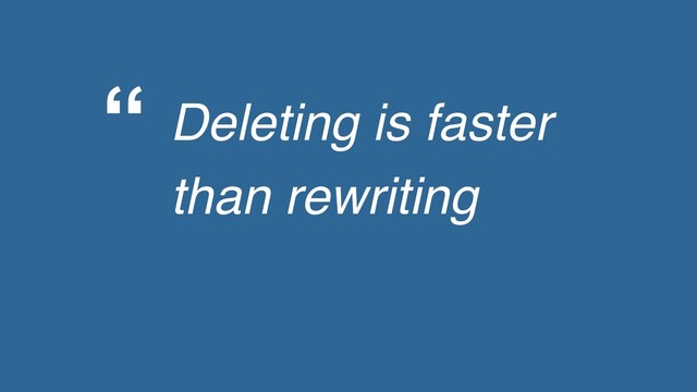 “ Deleting is faster
than rewriting
