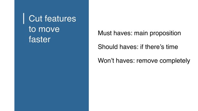 Must haves: main proposition
Should haves: if there’s time
Won’t haves: remove completely
Cut features
to move
faster
