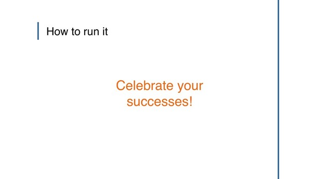 How to run it
Celebrate your
successes!
