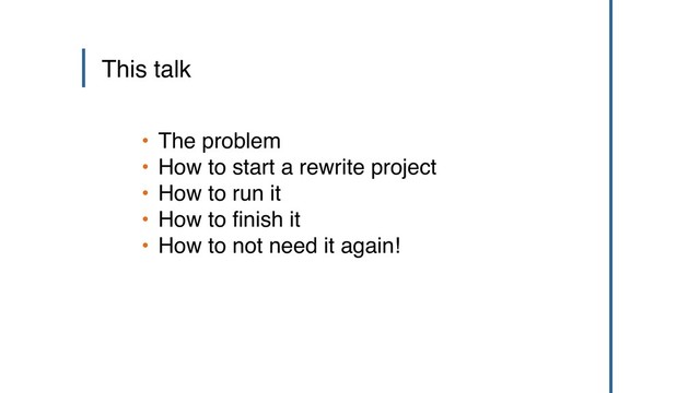 • The problem
• How to start a rewrite project
• How to run it
• How to finish it
• How to not need it again!
This talk
