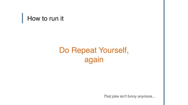 That joke isn’t funny anymore…
How to run it
Do Repeat Yourself,
again
