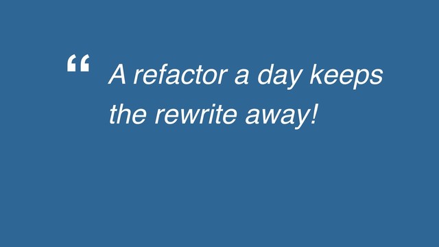 “ A refactor a day keeps
the rewrite away!
