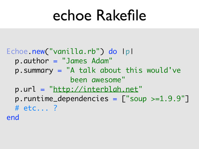 echoe Rakeﬁle
Echoe.new("vanilla.rb") do |p| 
p.author = "James Adam" 
p.summary = "A talk about this would've
been awesome" 
p.url = "http://interblah.net" 
p.runtime_dependencies = ["soup >=1.9.9"] 
# etc... ? 
end
