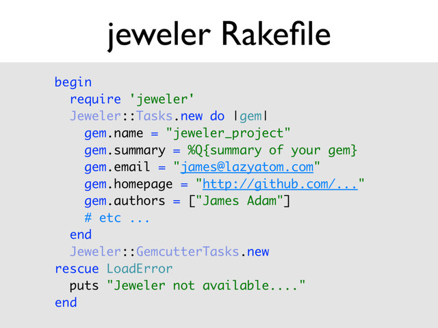 begin 
require 'jeweler' 
Jeweler::Tasks.new do |gem| 
gem.name = "jeweler_project" 
gem.summary = %Q{summary of your gem} 
gem.email = "james@lazyatom.com" 
gem.homepage = "http://github.com/..." 
gem.authors = ["James Adam"] 
# etc ...
end 
Jeweler::GemcutterTasks.new 
rescue LoadError 
puts "Jeweler not available...." 
end
jeweler Rakeﬁle
