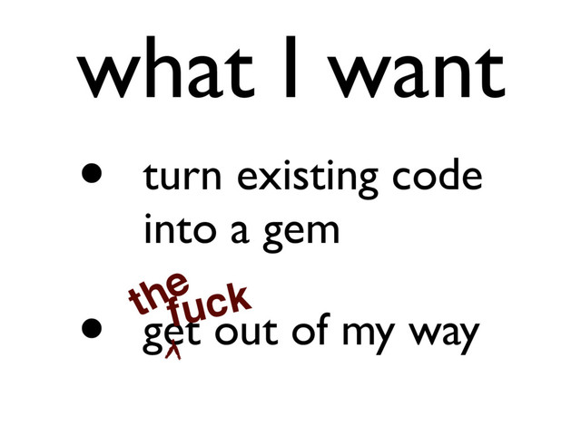 what I want
• turn existing code
into a gem
• get out of my way
the
fuck
