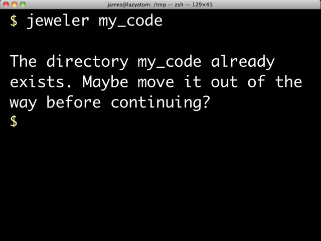 $ jeweler my_code
The directory my_code already
exists. Maybe move it out of the
way before continuing?
$
