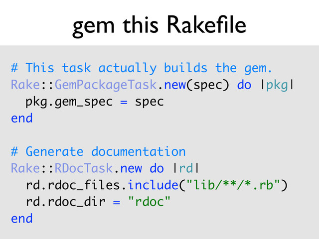 # This task actually builds the gem.
Rake::GemPackageTask.new(spec) do |pkg| 
pkg.gem_spec = spec 
end
# Generate documentation 
Rake::RDocTask.new do |rd| 
rd.rdoc_files.include("lib/**/*.rb") 
rd.rdoc_dir = "rdoc" 
end
gem this Rakeﬁle
