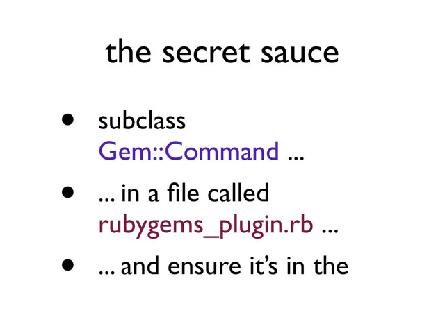 the secret sauce
• subclass
Gem::Command ...
• ... in a ﬁle called
rubygems_plugin.rb ...
• ... and ensure it’s in the
