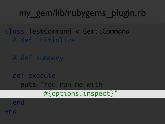 my_gem/lib/rubygems_plugin.rb
class TestCommand < Gem::Command 
# def initialize
 
# def summary 
 
def execute 
puts "You ran me with
#{options.inspect}" 
end 
end 
