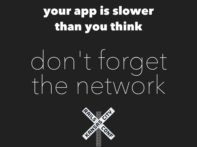 don't forget
the network
your app is slower
than you think
