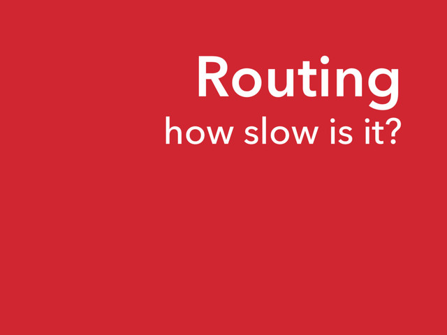 Routing
how slow is it?
