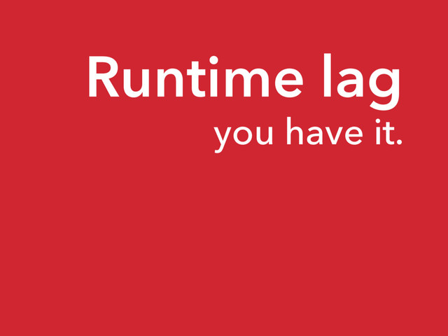 Runtime lag
you have it.
