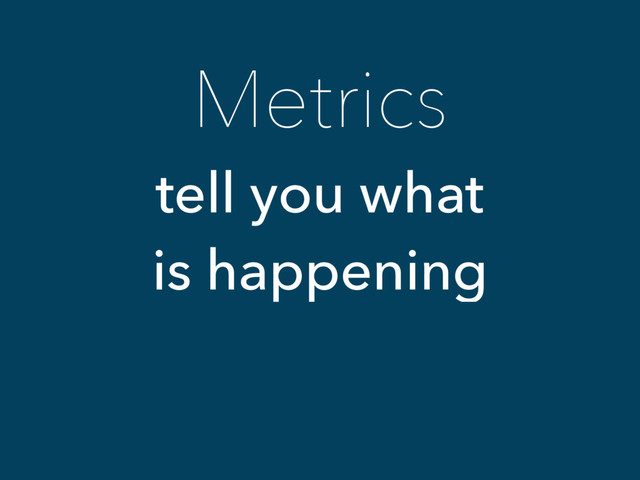 Metrics
tell you what
is happening
