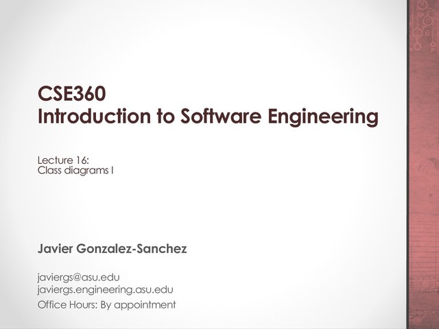 CSE360
Introduction to Software Engineering
Lecture 16:
Class diagrams I
Javier Gonzalez-Sanchez
javiergs@asu.edu
javiergs.engineering.asu.edu
Office Hours: By appointment

