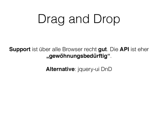 Drag and Drop
Support ist über alle Browser recht gut. Die API ist eher
„gewöhnungsbedürftig“.
Alternative: jquery-ui DnD
