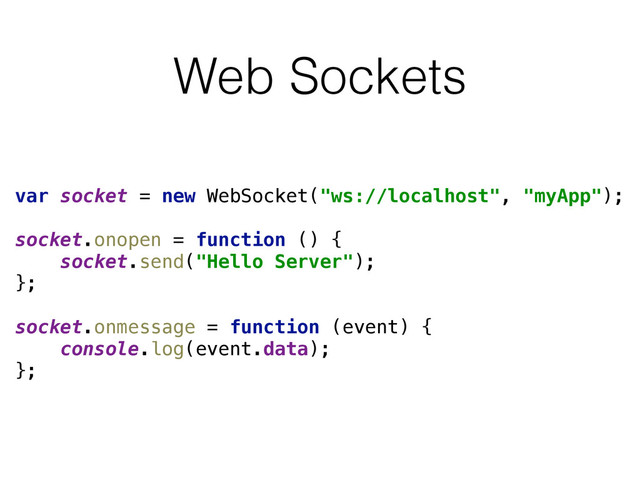 Web Sockets
var socket = new WebSocket("ws://localhost", "myApp"); 
 
socket.onopen = function () { 
socket.send("Hello Server"); 
}; 
 
socket.onmessage = function (event) { 
console.log(event.data); 
};
