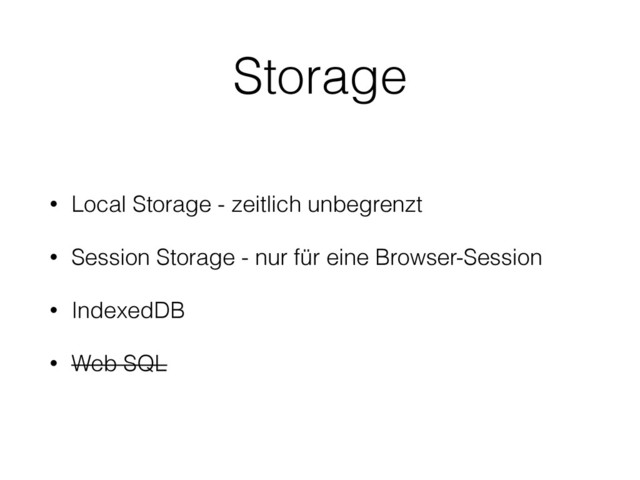 Storage
• Local Storage - zeitlich unbegrenzt
• Session Storage - nur für eine Browser-Session
• IndexedDB
• Web SQL
