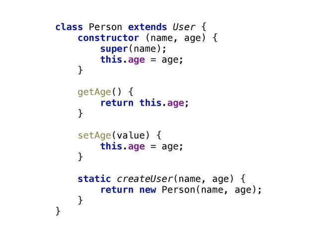 class Person extends User { 
constructor (name, age) { 
super(name); 
this.age = age; 
} 
 
getAge() { 
return this.age; 
} 
 
setAge(value) { 
this.age = age; 
} 
 
static createUser(name, age) { 
return new Person(name, age); 
} 
}
