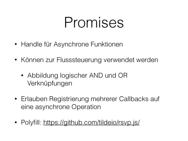 Promises
• Handle für Asynchrone Funktionen
• Können zur Flusssteuerung verwendet werden
• Abbildung logischer AND und OR
Verknüpfungen
• Erlauben Registrierung mehrerer Callbacks auf
eine asynchrone Operation
• Polyﬁll: https://github.com/tildeio/rsvp.js/
