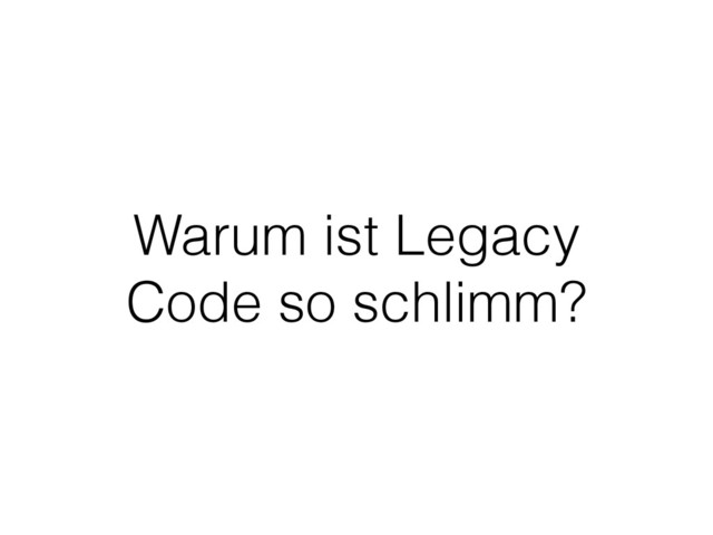 Warum ist Legacy
Code so schlimm?
