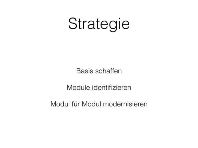 Strategie
Basis schaffen
Module identiﬁzieren
Modul für Modul modernisieren
