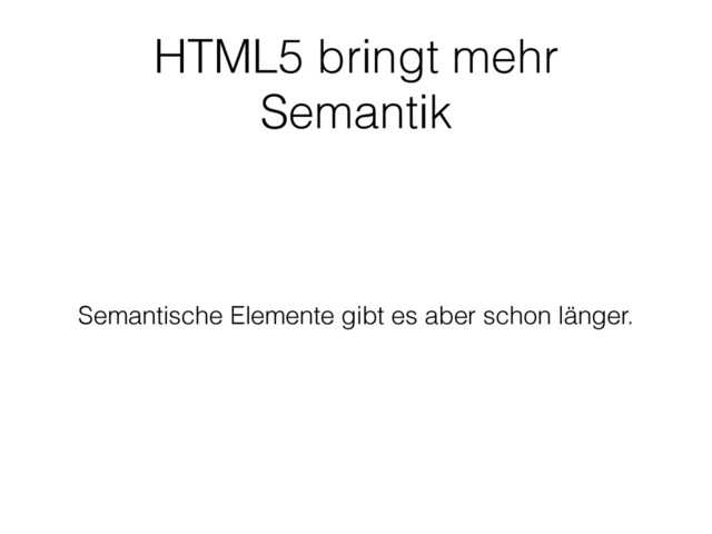 HTML5 bringt mehr
Semantik
Semantische Elemente gibt es aber schon länger.
