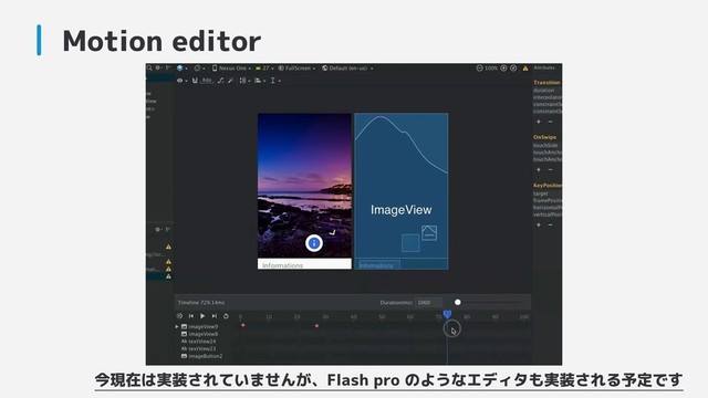 Motion editor
今現在は実装されていませんが、Flash pro のようなエディタも実装される予定です
