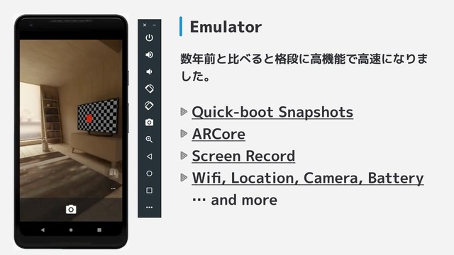 Emulator
数年前と比べると格段に高機能で高速になりま
した。
Quick-boot Snapshots
ARCore
Screen Record
Wiﬁ, Location, Camera, Battery 
… and more
