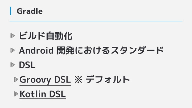 Gradle
ビルド自動化
Android 開発におけるスタンダード
DSL
Groovy DSL ※ デフォルト
Kotlin DSL
