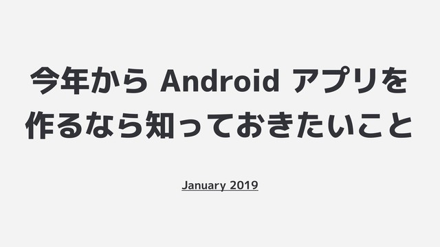 今年から Android アプリを
作るなら知っておきたいこと
January 2019
