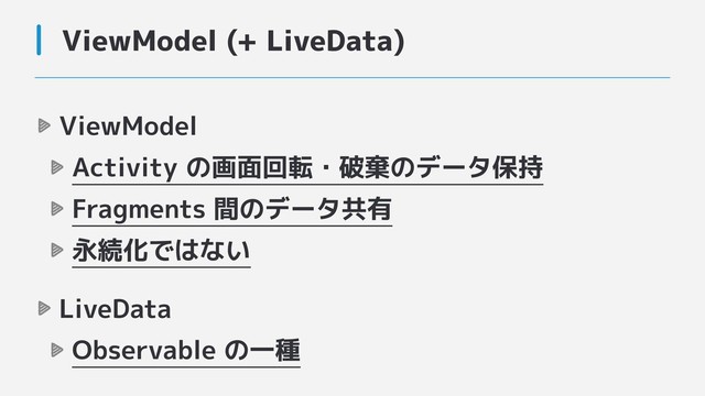 ViewModel (+ LiveData)
ViewModel
Activity の画面回転・破棄のデータ保持
Fragments 間のデータ共有
永続化ではない
LiveData
Observable の一種

